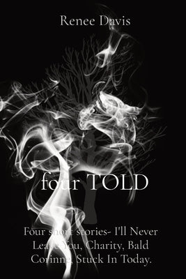 four TOLD: Four short stories- I'll Never Leave You, Charity, Bald Corinne, Stuck In Today. by Davis, Renee M.