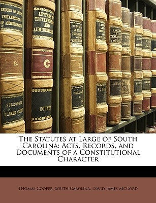 The Statutes at Large of South Carolina: Acts, Records, and Documents of a Constitutional Character by Cooper, Thomas