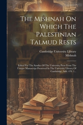 The Mishnah On Which The Palestinian Talmud Rests: Edited For The Syndics Of The University Press From The Unique Manuscript Preserved In The Universi by Mishnah