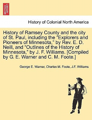 History of Ramsey County and the city of St. Paul, including the "Explorers and Pioneers of Minnesota," by Rev. E. D. Neill, and "Outlines of the Hist by Warner, George E.