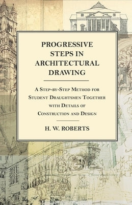 Progressive Steps in Architectural Drawing - A Step-by-Step Method for Student Draughtsmen Together with Details of Construction and Design by Seaman, George W.