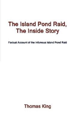 The Island Pond Raid, the Inside Story: Factual Account of the Infamous Island Pond Raid by King, Thomas