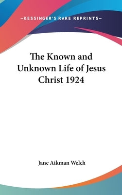 The Known and Unknown Life of Jesus Christ 1924 by Welch, Jane Aikman