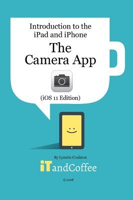 The Camera App on the iPad and iPhone (iOS 11 Edition): Introduction to the iPad and iPhone Series by Coulston, Lynette