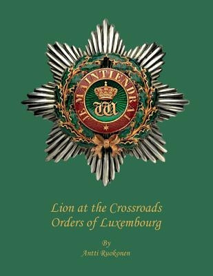 Lion at the Crossroads: Orders of Luxembourg by Ruokonen B. Sc, Antti