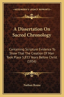 A Dissertation On Sacred Chronology: Containing Scripture Evidence To Show That The Creation Of Man Took Place 5,833 Years Before Christ (1856) by Rouse, Nathan