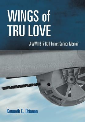 Wings of Tru Love: A WWII B17 Ball-Turret Gunner Memoir by Drinnon, Kenneth C.