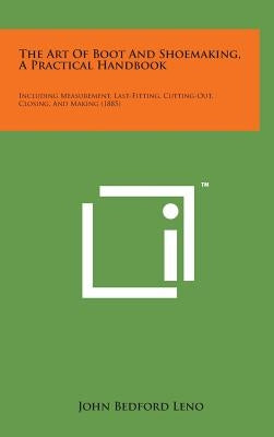 The Art of Boot and Shoemaking, a Practical Handbook: Including Measurement, Last-Fitting, Cutting-Out, Closing, and Making (1885) by Leno, John Bedford