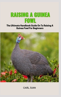 Guinea Fowl: The Ultimate Handbook Guide On To Raising A Guinea Fowl For Beginners by Juan, Carl