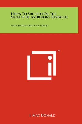 Helps To Succeed Or The Secrets Of Astrology Revealed: Know Yourself And Your Friends by Mac Donald, J.