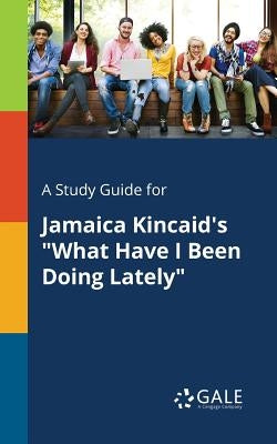 A Study Guide for Jamaica Kincaid's "What Have I Been Doing Lately" by Gale, Cengage Learning