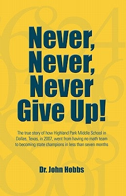 Never, Never, Never Give Up!: The true story of how Highland Park Middle School in Dallas, Texas, in 2007, went from having no math team to becoming by Hobbs, John
