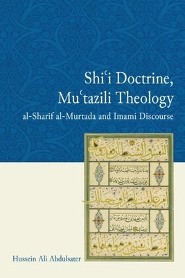 Shi'i Doctrine, Mu'tazili Theology: Al-Sharif Al-Murtada and Imami Discourse by Abdulsater, Hussein Ali