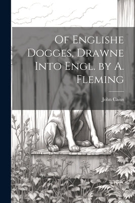 Of Englishe Dogges, Drawne Into Engl. by A. Fleming by Caius, John