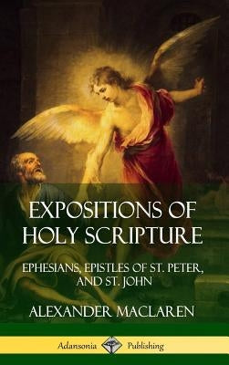 Expositions of Holy Scripture: Ephesians, Epistles of St. Peter, and St. John (Hardcover) by MacLaren, Alexander