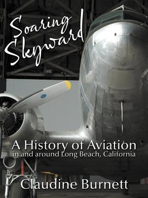 Soaring Skyward: A History of Aviation in and around Long Beach, California by Burnett, Claudine