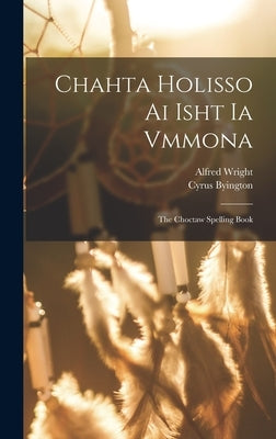 Chahta Holisso Ai Isht Ia Vmmona: The Choctaw Spelling Book by Wright, Alfred