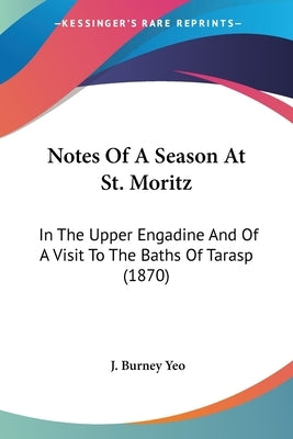 Notes Of A Season At St. Moritz: In The Upper Engadine And Of A Visit To The Baths Of Tarasp (1870) by Yeo, J. Burney