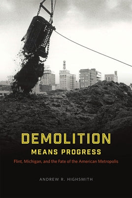 Demolition Means Progress: Flint, Michigan, and the Fate of the American Metropolis by Highsmith, Andrew R.