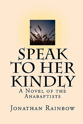 Speak to Her Kindly: A Novel of the Anabaptists (third edition) by Rainbow, Jonathan