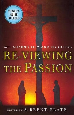 Re-Viewing the Passion: Mel Gibson's Film and Its Critics by Plate, S. Brent