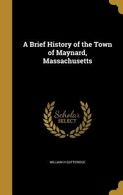 A Brief History of the Town of Maynard, Massachusetts by Gutteridge, William H.