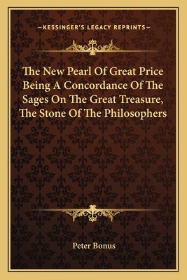 The New Pearl Of Great Price Being A Concordance Of The Sages On The Great Treasure, The Stone Of The Philosophers by Bonus, Peter