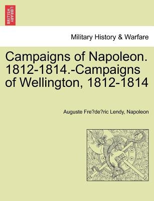 Campaigns of Napoleon. 1812-1814.-Campaigns of Wellington, 1812-1814 by Lendy, Auguste Fre
