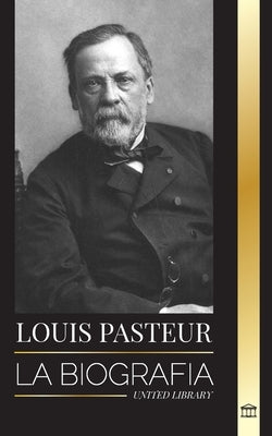 Louis Pasteur: La biograf?a de un microbi?logo que invent? la pasteurizaci?n, la vacuna contra la rabia y su teor?a germinal de la enfermedad by Library, United