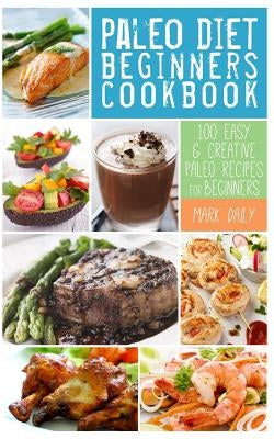 Paleo Diet Beginners Cookbook: 100 Easy & Creative Paleo Recipes for Beginners by Daily, Mark