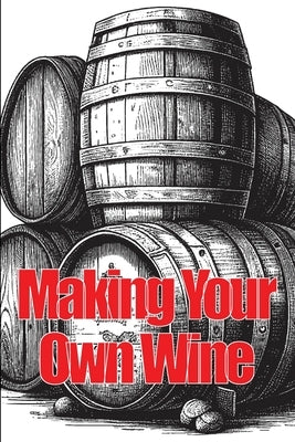 Making Your Own Wine: Everything You Need to Know to Make Your Own Wine at Home by Ketsby, Samantha