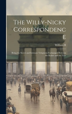 The Willy-Nicky Correspondence: Being the Secret and Intimate Telegrams Exchanged Between the Kaiser and the Tsar by , William, II