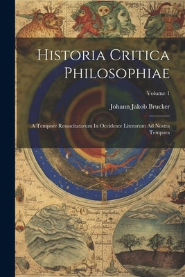Historia Critica Philosophiae: A Tempore Resuscitatarum In Occidente Literarum Ad Nostra Tempora; Volume 1 by Brucker, Johann Jakob