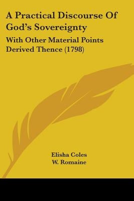 A Practical Discourse Of God's Sovereignty: With Other Material Points Derived Thence (1798) by Coles, Elisha