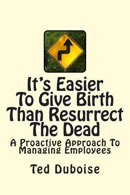 It's Easier To Give Birth Than Resurrect The Dead: A Proactive Approach To Managing Employees by Duboise, Ted