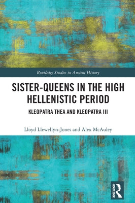 Sister-Queens in the High Hellenistic Period: Kleopatra Thea and Kleopatra III by Llewellyn-Jones, Lloyd