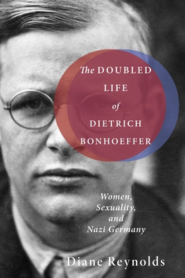 The Doubled Life of Dietrich Bonhoeffer: Women, Sexuality, and Nazi Germany by Reynolds, Diane