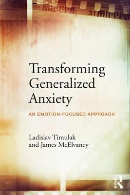 Transforming Generalized Anxiety: An emotion-focused approach by Timulak, Ladislav