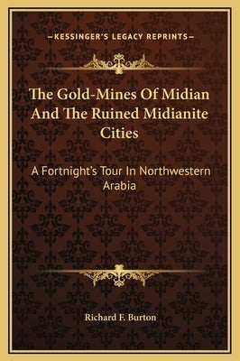 The Gold-Mines Of Midian And The Ruined Midianite Cities: A Fortnight's Tour In Northwestern Arabia by Burton, Richard F.