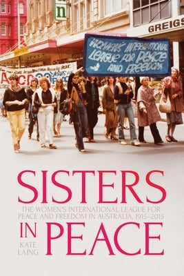 Sisters in Peace: The Women's International League for Peace and Freedom in Australia, 1915-2015 by Laing, Kate
