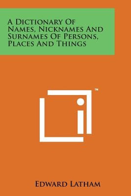 A Dictionary of Names, Nicknames and Surnames of Persons, Places and Things by Latham, Edward