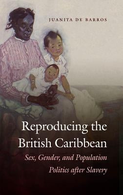 Reproducing the British Caribbean: Sex, Gender, and Population Politics after Slavery by de Barros, Juanita
