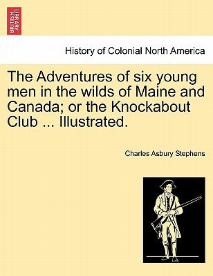 The Adventures of Six Young Men in the Wilds of Maine and Canada; Or the Knockabout Club ... Illustrated. by Stephens, Charles Asbury