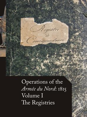 Operations of the Arm?e du Nord: 1815 - Vol. I: The Registries by Beckett, Stephen M.
