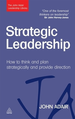 Strategic Leadership: How to Think and Plan Strategically and Provide Direction by Adair, John