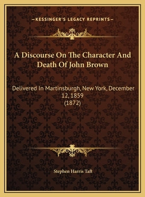 A Discourse On The Character And Death Of John Brown: Delivered In Martinsburgh, New York, December 12, 1859 (1872) by Taft, Stephen Harris