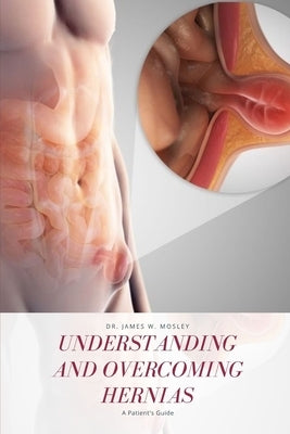 Understanding and Overcoming Hernias: A Patient's Guide by Mosley, James W.