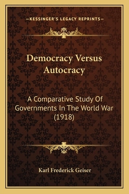 Democracy Versus Autocracy: A Comparative Study Of Governments In The World War (1918) by Geiser, Karl Frederick
