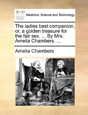 The Ladies Best Companion; Or, a Golden Treasure for the Fair Sex. ... by Mrs. Amelia Chambers. ... by Chambers, Amelia