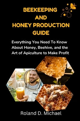 Beekeeping and Honey Production Guide: Everything You Need To Know About Honey, Beehive, and the Art of Apiculture to Make Profit by Michael, Roland D.